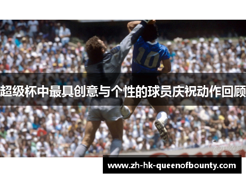 超级杯中最具创意与个性的球员庆祝动作回顾