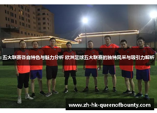五大联赛各自特色与魅力分析 欧洲足球五大联赛的独特风采与吸引力解析