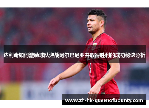 达利奇如何激励球队迎战阿尔巴尼亚并取得胜利的成功秘诀分析