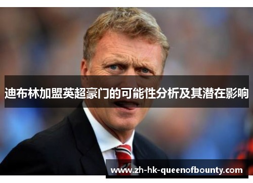 迪布林加盟英超豪门的可能性分析及其潜在影响