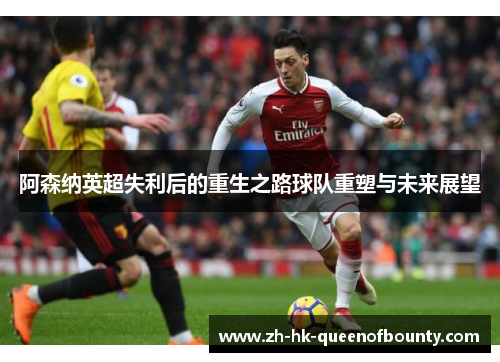 阿森纳英超失利后的重生之路球队重塑与未来展望
