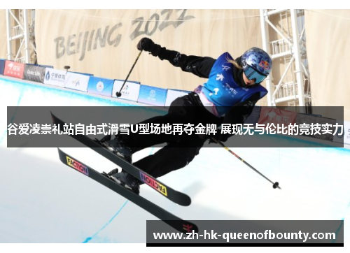 谷爱凌崇礼站自由式滑雪U型场地再夺金牌 展现无与伦比的竞技实力