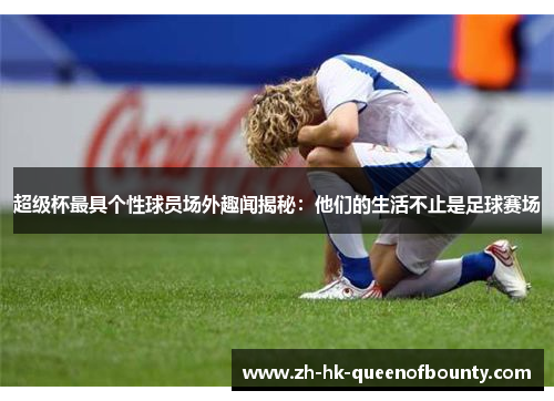 超级杯最具个性球员场外趣闻揭秘：他们的生活不止是足球赛场