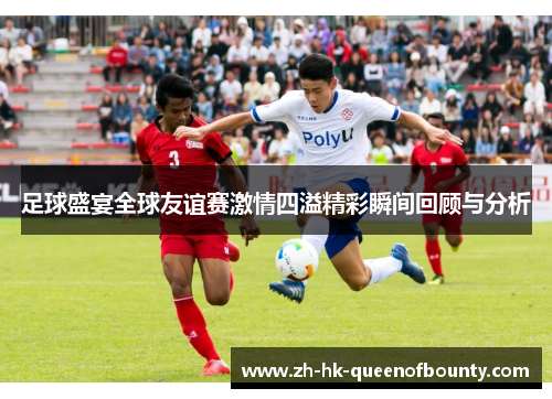 足球盛宴全球友谊赛激情四溢精彩瞬间回顾与分析