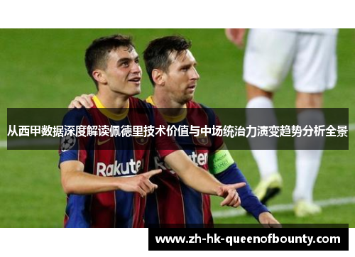 从西甲数据深度解读佩德里技术价值与中场统治力演变趋势分析全景