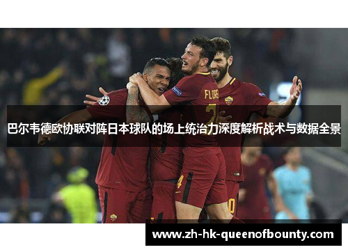巴尔韦德欧协联对阵日本球队的场上统治力深度解析战术与数据全景