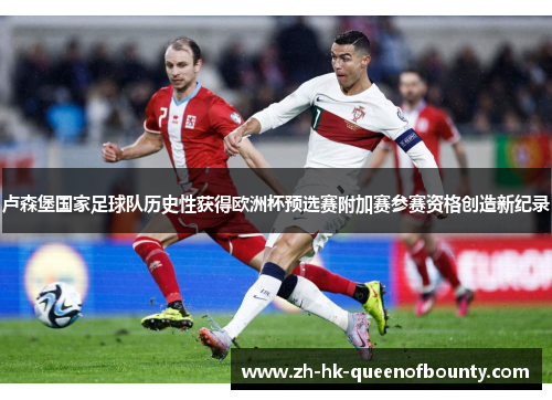 卢森堡国家足球队历史性获得欧洲杯预选赛附加赛参赛资格创造新纪录