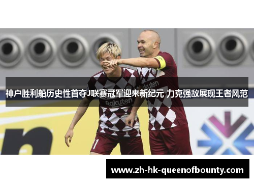 神户胜利船历史性首夺J联赛冠军迎来新纪元 力克强敌展现王者风范