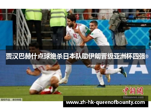 贾汉巴赫什点球绝杀日本队助伊朗晋级亚洲杯四强