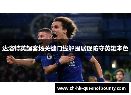 达洛特英超客场关键门线解围展现防守英雄本色
