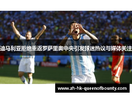 迪马利亚拒绝重返罗萨里奥中央引发球迷热议与媒体关注