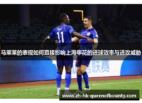 马莱莱的表现如何直接影响上海申花的进球效率与进攻威胁