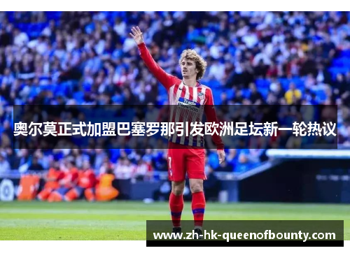奥尔莫正式加盟巴塞罗那引发欧洲足坛新一轮热议